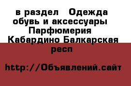  в раздел : Одежда, обувь и аксессуары » Парфюмерия . Кабардино-Балкарская респ.
